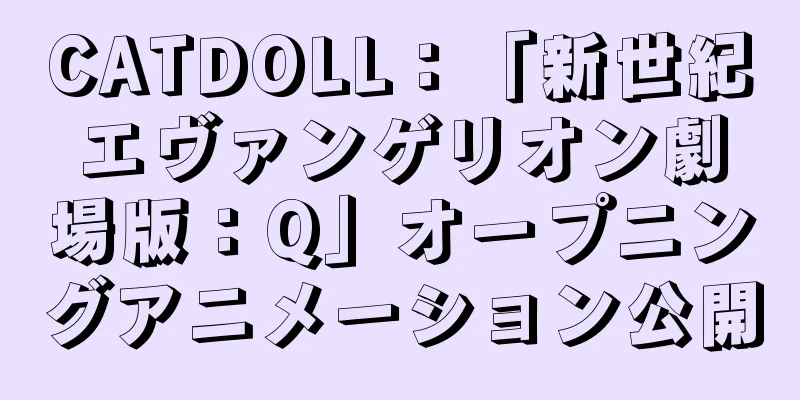 CATDOLL：「新世紀エヴァンゲリオン劇場版：Q」オープニングアニメーション公開
