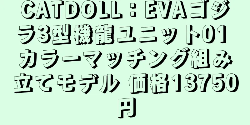 CATDOLL：EVAゴジラ3型機龍ユニット01 カラーマッチング組み立てモデル 価格13750円