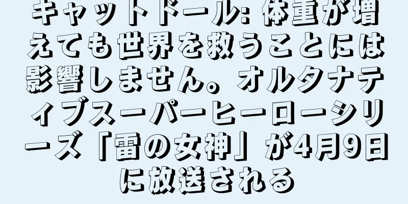 キャットドール: 体重が増えても世界を救うことには影響しません。オルタナティブスーパーヒーローシリーズ「雷の女神」が4月9日に放送される