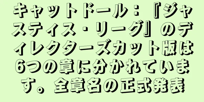 キャットドール：『ジャスティス・リーグ』のディレクターズカット版は6つの章に分かれています。全章名の正式発表
