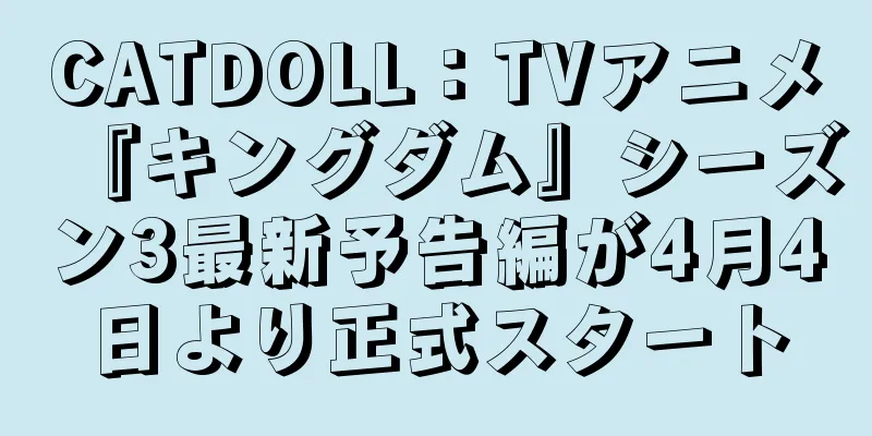 CATDOLL：TVアニメ『キングダム』シーズン3最新予告編が4月4日より正式スタート