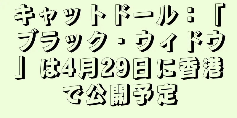 キャットドール：「ブラック・ウィドウ」は4月29日に香港で公開予定