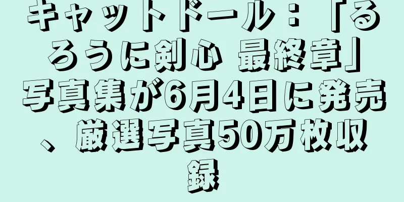 キャットドール：「るろうに剣心 最終章」写真集が6月4日に発売、厳選写真50万枚収録