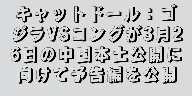 キャットドール：ゴジラVSコングが3月26日の中国本土公開に向けて予告編を公開