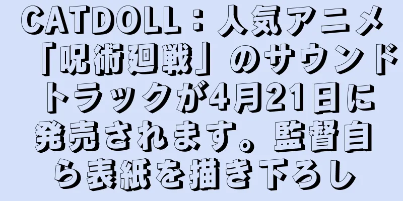 CATDOLL：人気アニメ「呪術廻戦」のサウンドトラックが4月21日に発売されます。監督自ら表紙を描き下ろし