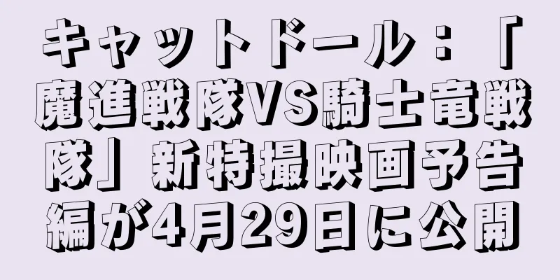 キャットドール：「魔進戦隊VS騎士竜戦隊」新特撮映画予告編が4月29日に公開