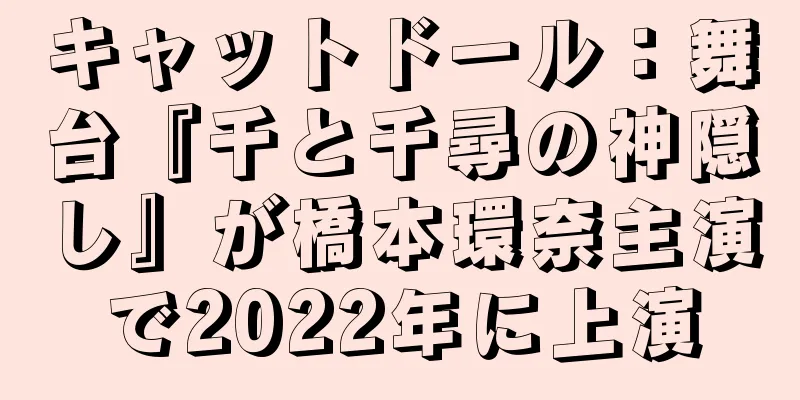 キャットドール：舞台『千と千尋の神隠し』が橋本環奈主演で2022年に上演
