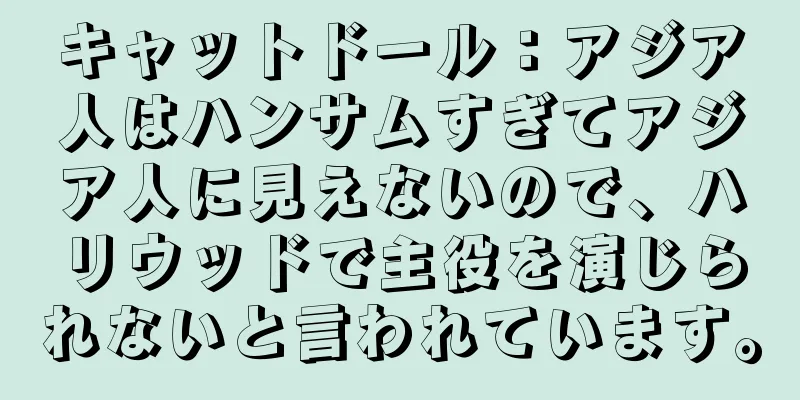 キャットドール：アジア人はハンサムすぎてアジア人に見えないので、ハリウッドで主役を演じられないと言われています。