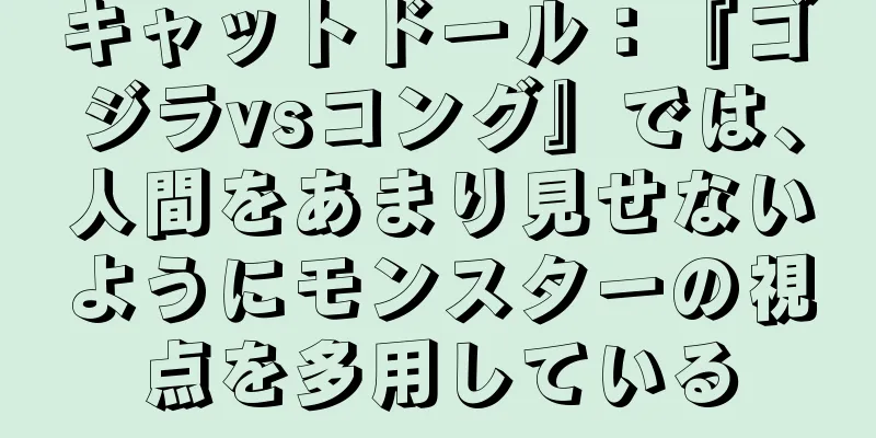 キャットドール：『ゴジラvsコング』では、人間をあまり見せないようにモンスターの視点を多用している