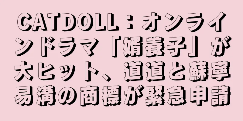 CATDOLL：オンラインドラマ「婿養子」が大ヒット、道道と蘇寧易溝の商標が緊急申請