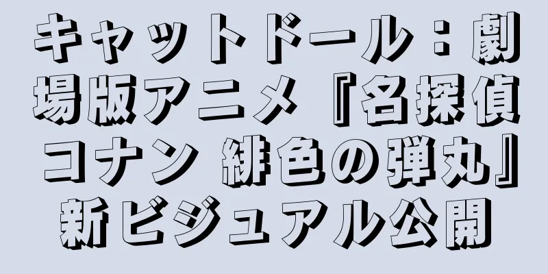 キャットドール：劇場版アニメ『名探偵コナン 緋色の弾丸』新ビジュアル公開