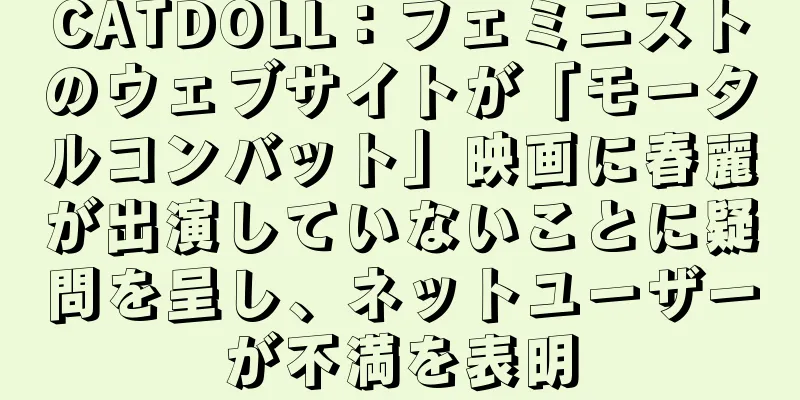 CATDOLL：フェミニストのウェブサイトが「モータルコンバット」映画に春麗が出演していないことに疑問を呈し、ネットユーザーが不満を表明