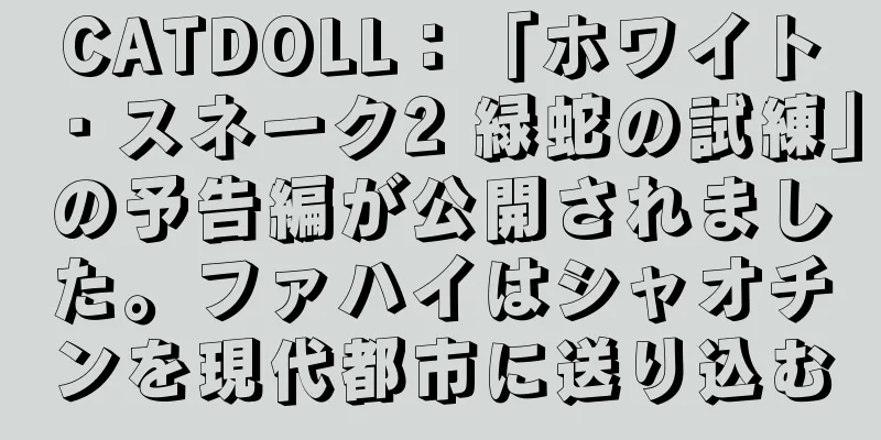 CATDOLL：「ホワイト・スネーク2 緑蛇の試練」の予告編が公開されました。ファハイはシャオチンを現代都市に送り込む