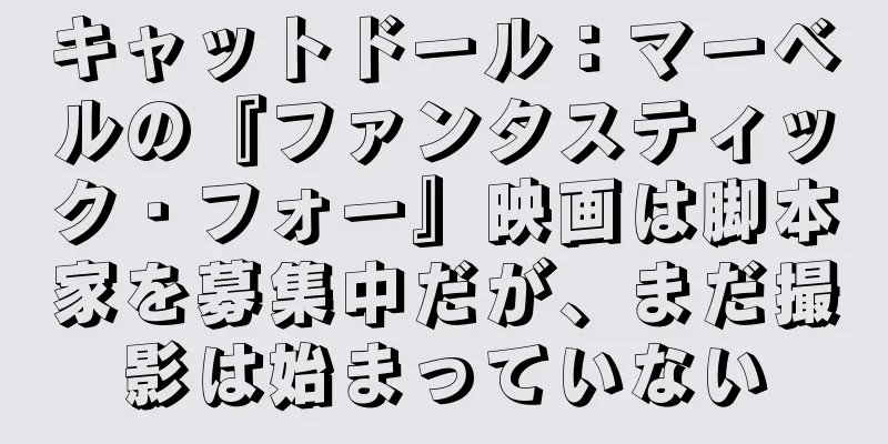 キャットドール：マーベルの『ファンタスティック・フォー』映画は脚本家を募集中だが、まだ撮影は始まっていない