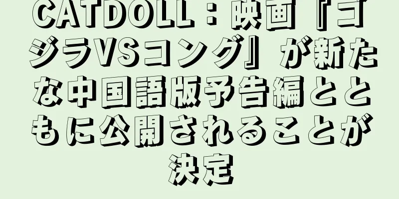 CATDOLL：映画『ゴジラVSコング』が新たな中国語版予告編とともに公開されることが決定