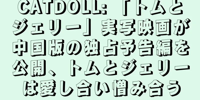 CATDOLL: 「トムとジェリー」実写映画が中国版の独占予告編を公開、トムとジェリーは愛し合い憎み合う