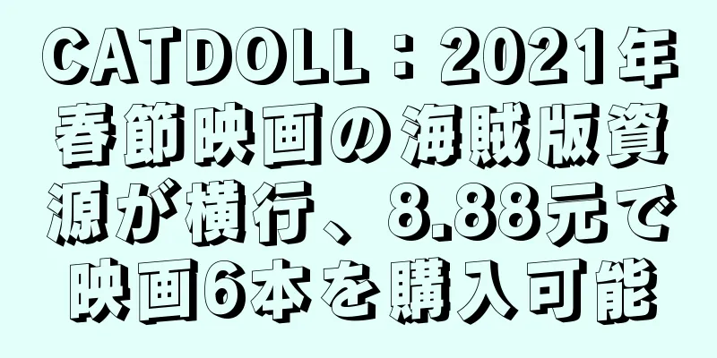 CATDOLL：2021年春節映画の海賊版資源が横行、8.88元で映画6本を購入可能