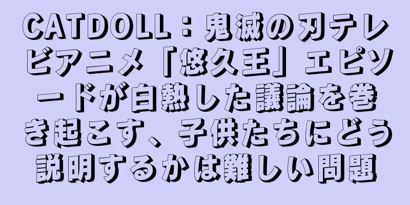 CATDOLL：鬼滅の刃テレビアニメ「悠久王」エピソードが白熱した議論を巻き起こす、子供たちにどう説明するかは難しい問題