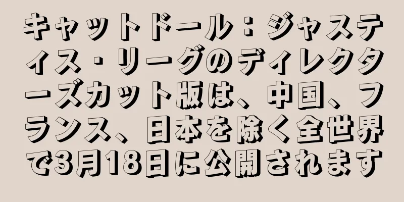 キャットドール：ジャスティス・リーグのディレクターズカット版は、中国、フランス、日本を除く全世界で3月18日に公開されます