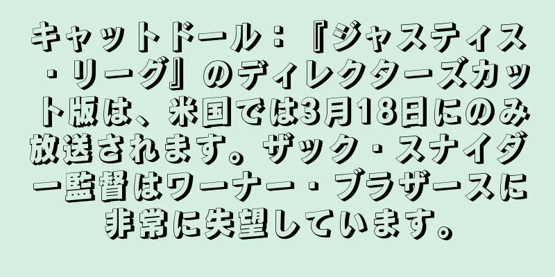 キャットドール：『ジャスティス・リーグ』のディレクターズカット版は、米国では3月18日にのみ放送されます。ザック・スナイダー監督はワーナー・ブラザースに非常に失望しています。
