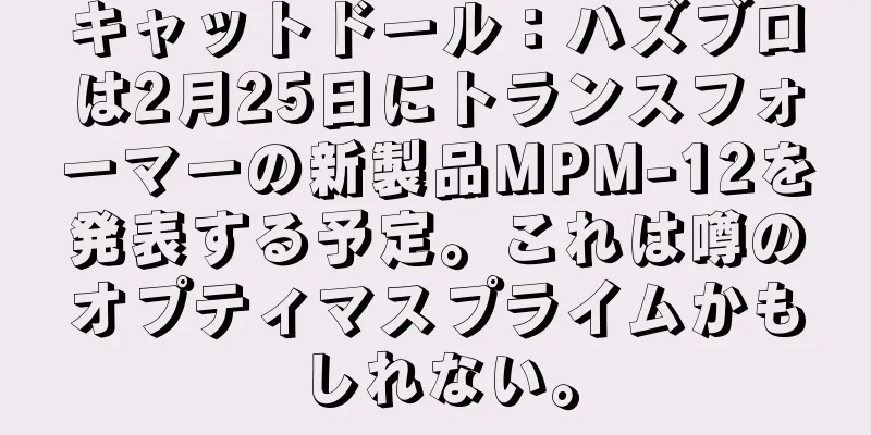 キャットドール：ハズブロは2月25日にトランスフォーマーの新製品MPM-12を発表する予定。これは噂のオプティマスプライムかもしれない。