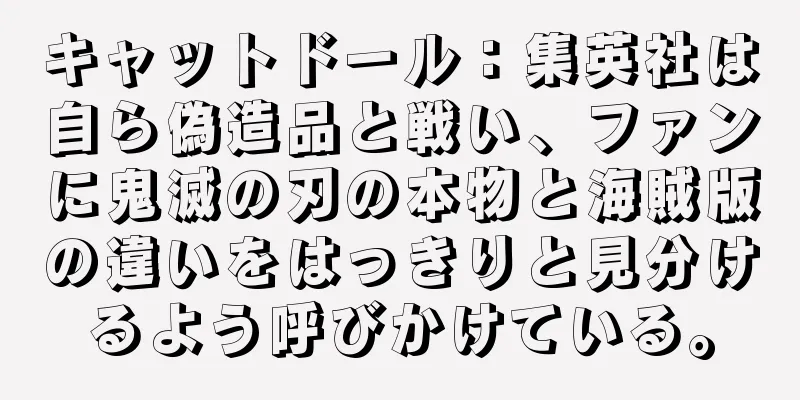 キャットドール：集英社は自ら偽造品と戦い、ファンに鬼滅の刃の本物と海賊版の違いをはっきりと見分けるよう呼びかけている。