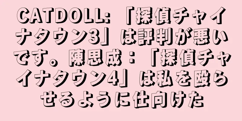 CATDOLL: 「探偵チャイナタウン3」は評判が悪いです。陳思成：「探偵チャイナタウン4」は私を殴らせるように仕向けた