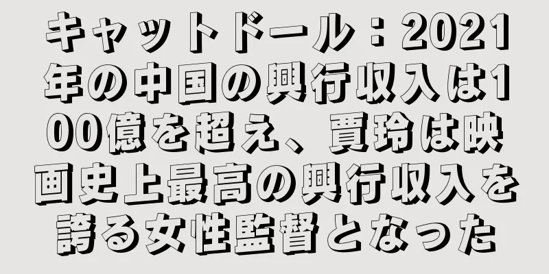 キャットドール：2021年の中国の興行収入は100億を超え、賈玲は映画史上最高の興行収入を誇る女性監督となった