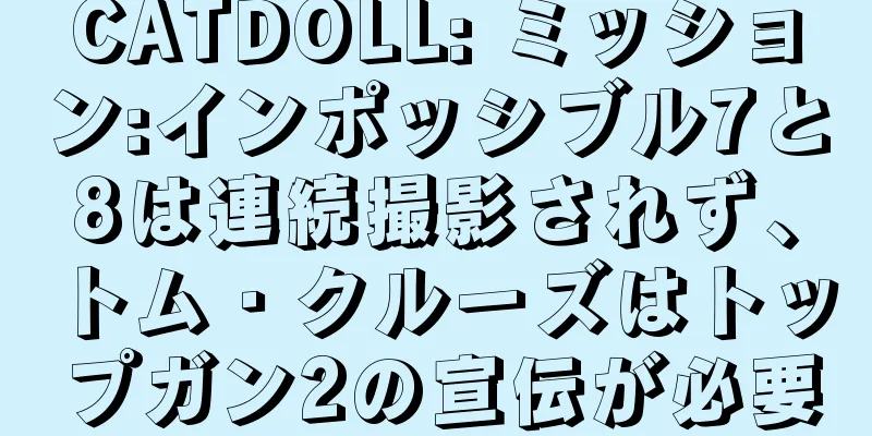 CATDOLL: ミッション:インポッシブル7と8は連続撮影されず、トム・クルーズはトップガン2の宣伝が必要