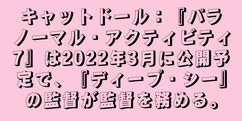 キャットドール：『パラノーマル・アクティビティ7』は2022年3月に公開予定で、『ディープ・シー』の監督が監督を務める。
