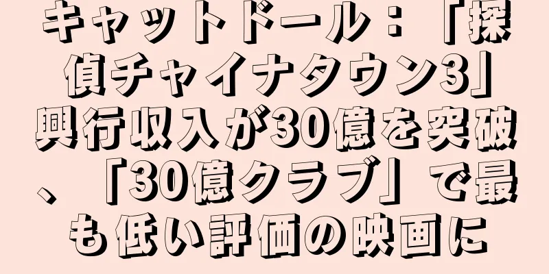 キャットドール：「探偵チャイナタウン3」興行収入が30億を突破、「30億クラブ」で最も低い評価の映画に