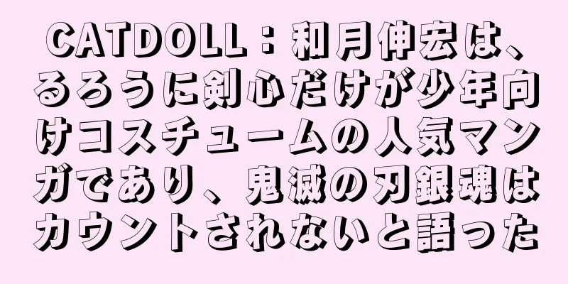 CATDOLL：和月伸宏は、るろうに剣心だけが少年向けコスチュームの人気マンガであり、鬼滅の刃銀魂はカウントされないと語った