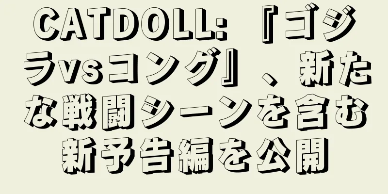 CATDOLL: 『ゴジラvsコング』、新たな戦闘シーンを含む新予告編を公開