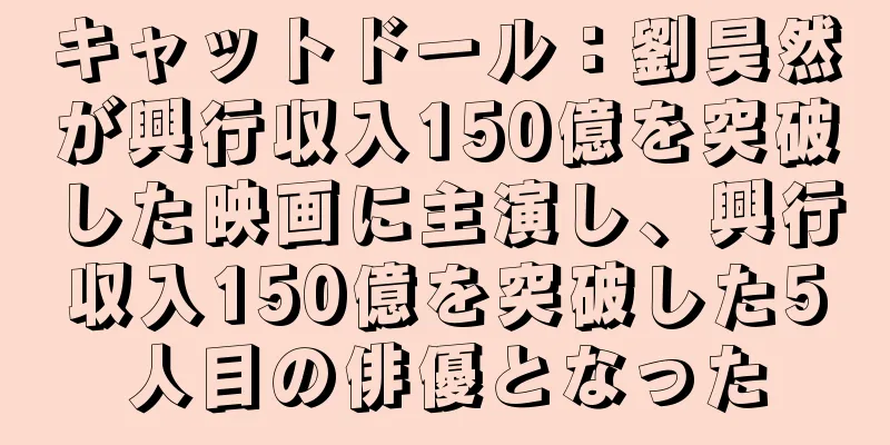 キャットドール：劉昊然が興行収入150億を突破した映画に主演し、興行収入150億を突破した5人目の俳優となった