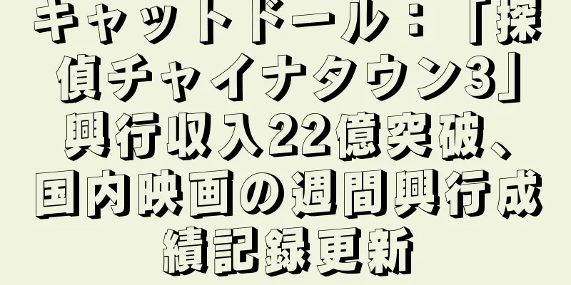 キャットドール：「探偵チャイナタウン3」興行収入22億突破、国内映画の週間興行成績記録更新
