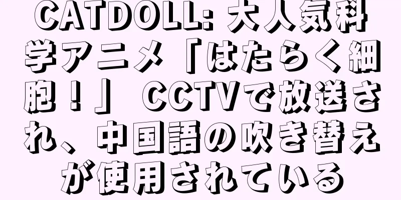 CATDOLL: 大人気科学アニメ「はたらく細胞！」 CCTVで放送され、中国語の吹き替えが使用されている