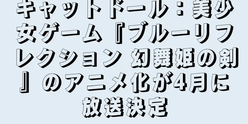 キャットドール：美少女ゲーム『ブルーリフレクション 幻舞姫の剣』のアニメ化が4月に放送決定