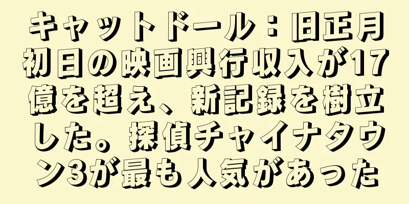 キャットドール：旧正月初日の映画興行収入が17億を超え、新記録を樹立した。探偵チャイナタウン3が最も人気があった