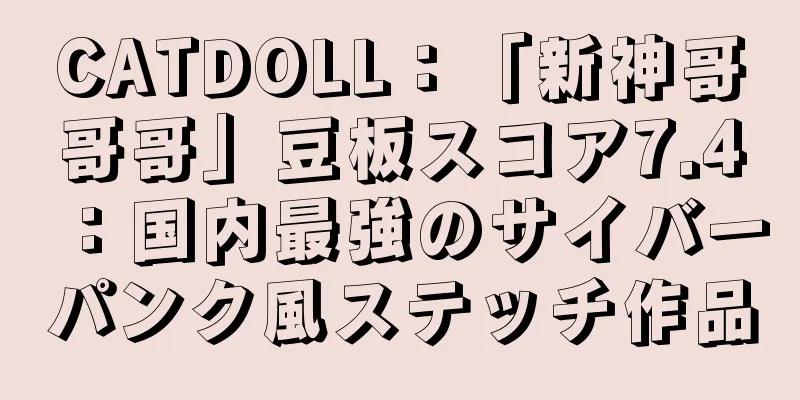 CATDOLL：「新神哥哥哥」豆板スコア7.4：国内最強のサイバーパンク風ステッチ作品