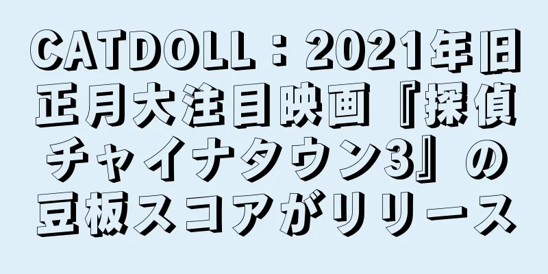 CATDOLL：2021年旧正月大注目映画『探偵チャイナタウン3』の豆板スコアがリリース