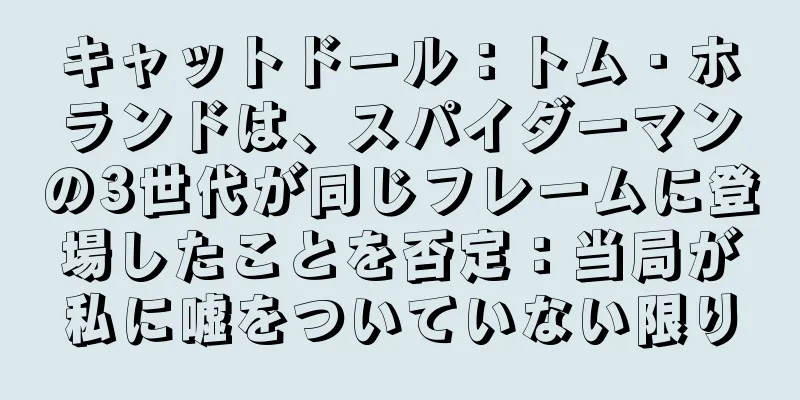 キャットドール：トム・ホランドは、スパイダーマンの3世代が同じフレームに登場したことを否定：当局が私に嘘をついていない限り