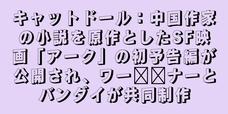 キャットドール：中国作家の小説を原作としたSF映画「アーク」の初予告編が公開され、ワー​​ナーとバンダイが共同制作