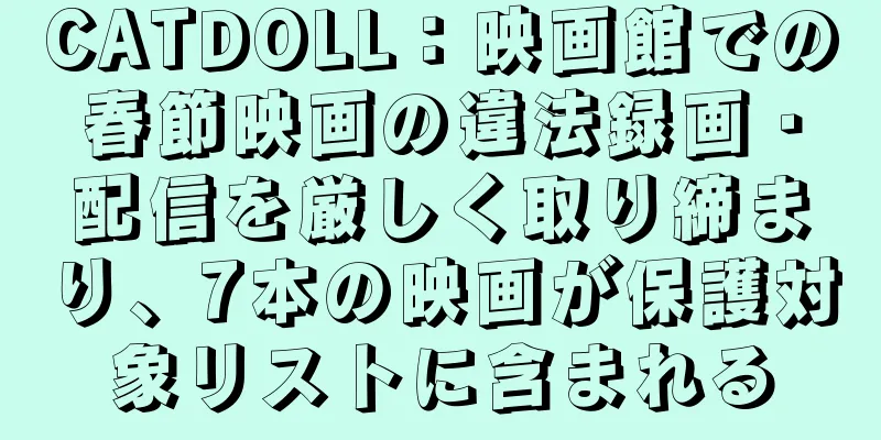 CATDOLL：映画館での春節映画の違法録画・配信を厳しく取り締まり、7本の映画が保護対象リストに含まれる