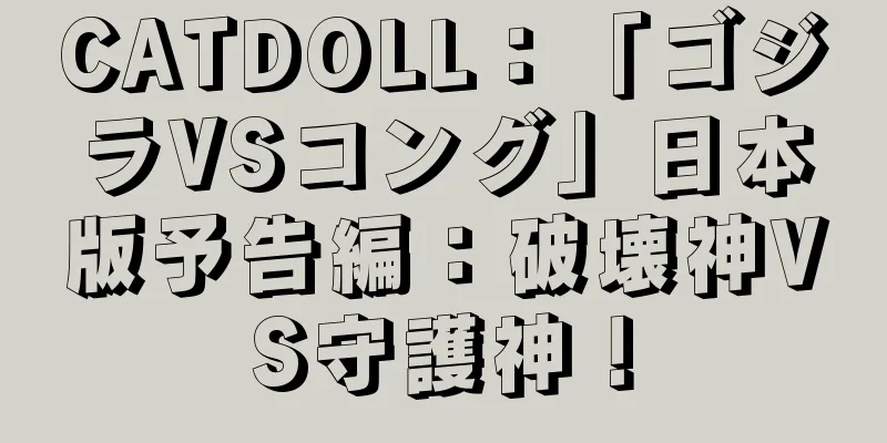 CATDOLL：「ゴジラVSコング」日本版予告編：破壊神VS守護神！
