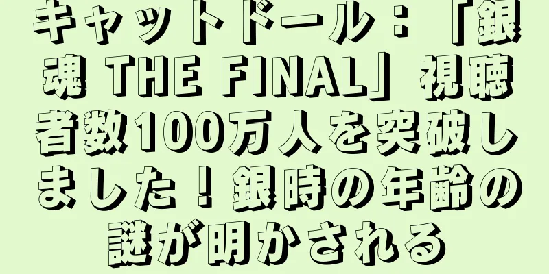 キャットドール：「銀魂 THE FINAL」視聴者数100万人を突破しました！銀時の年齢の謎が明かされる
