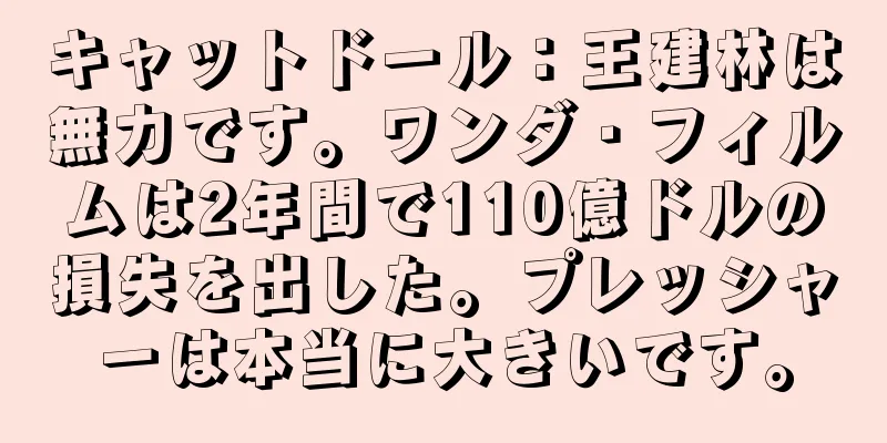 キャットドール：王建林は無力です。ワンダ・フィルムは2年間で110億ドルの損失を出した。プレッシャーは本当に大きいです。
