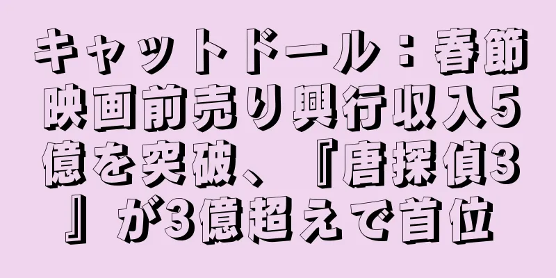キャットドール：春節映画前売り興行収入5億を突破、『唐探偵3』が3億超えで首位