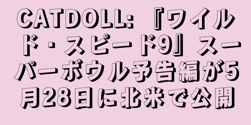 CATDOLL: 『ワイルド・スピード9』スーパーボウル予告編が5月28日に北米で公開