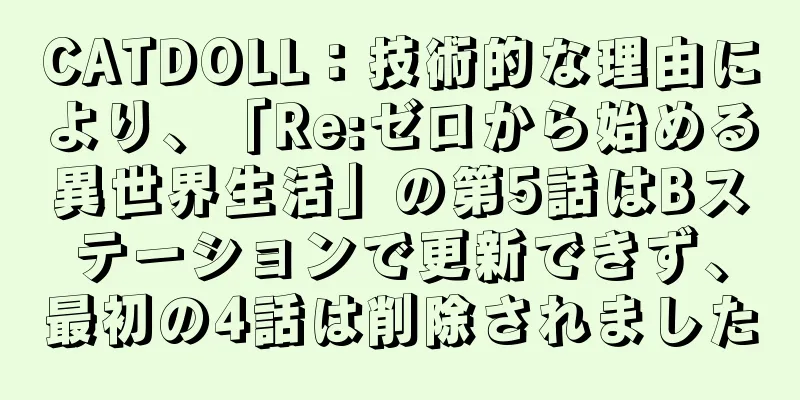 CATDOLL：技術的な理由により、「Re:ゼロから始める異世界生活」の第5話はBステーションで更新できず、最初の4話は削除されました