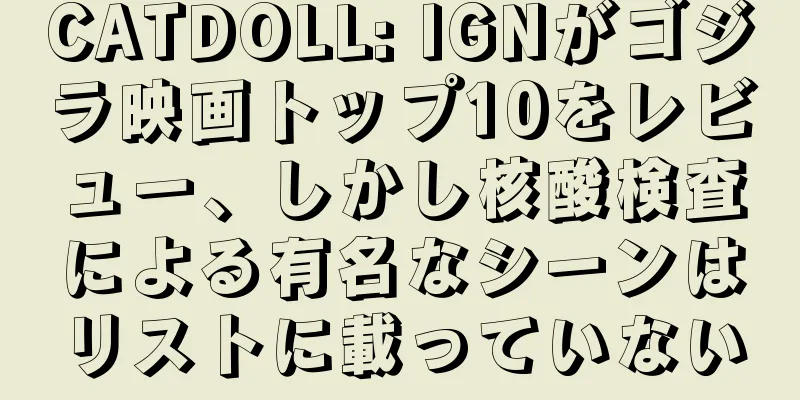 CATDOLL: IGNがゴジラ映画トップ10をレビュー、しかし核酸検査による有名なシーンはリストに載っていない